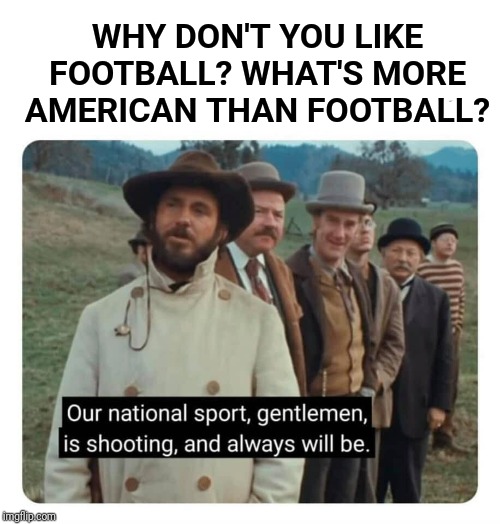 Boogaloo | WHY DON'T YOU LIKE FOOTBALL? WHAT'S MORE AMERICAN THAN FOOTBALL? | image tagged in football,guns,sport | made w/ Imgflip meme maker