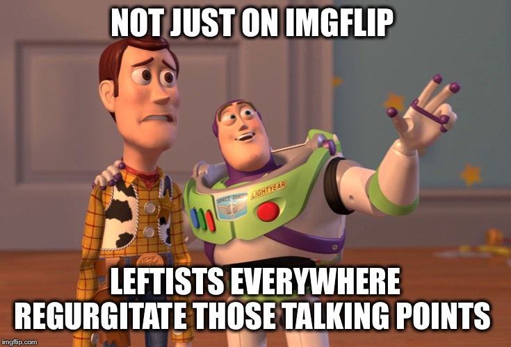X, X Everywhere Meme | NOT JUST ON IMGFLIP LEFTISTS EVERYWHERE REGURGITATE THOSE TALKING POINTS | image tagged in memes,x x everywhere | made w/ Imgflip meme maker