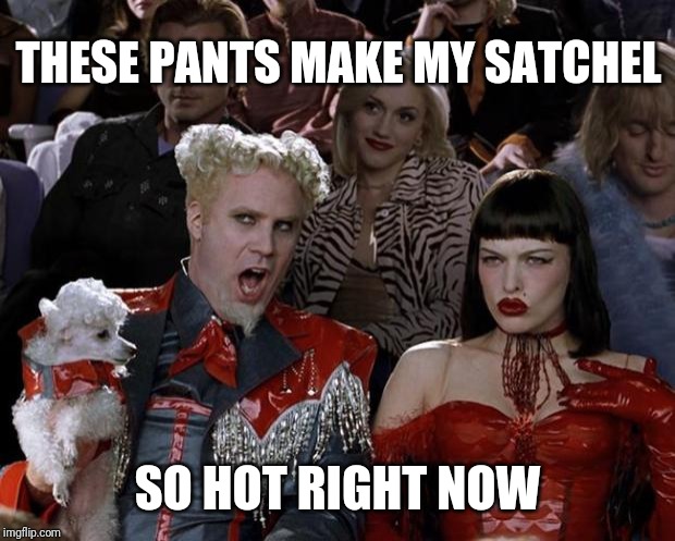 Mugatu So Hot Right Now | THESE PANTS MAKE MY SATCHEL; SO HOT RIGHT NOW | image tagged in memes,mugatu so hot right now,tmi,lol | made w/ Imgflip meme maker