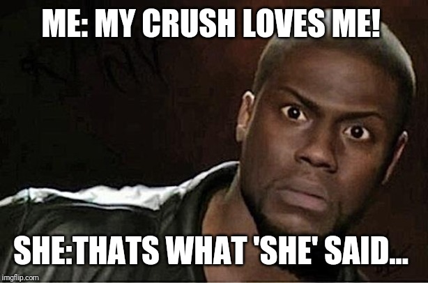 Kevin Hart Meme | ME: MY CRUSH LOVES ME! SHE:THATS WHAT 'SHE' SAID... | image tagged in memes,kevin hart,funny memes,funny | made w/ Imgflip meme maker