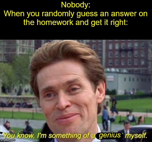 'Educated' Guess | Nobody:
When you randomly guess an answer on the homework and get it right:; genius | image tagged in you know i'm something of a scientist myself,so i guess you can say things are getting pretty serious,guess,genius | made w/ Imgflip meme maker