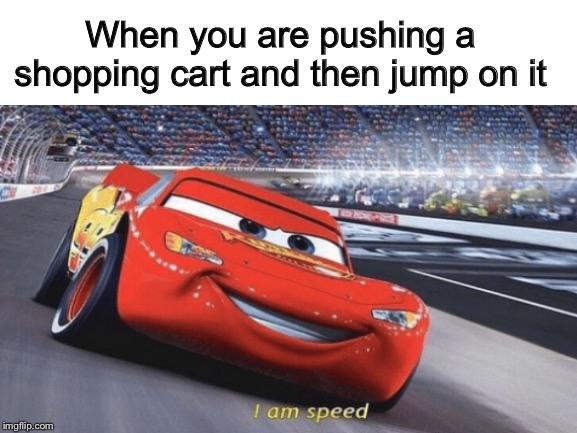 Shopping Cart Speed | When you are pushing a shopping cart and then jump on it | image tagged in i am speed,lightning mcqueen,shopping cart | made w/ Imgflip meme maker