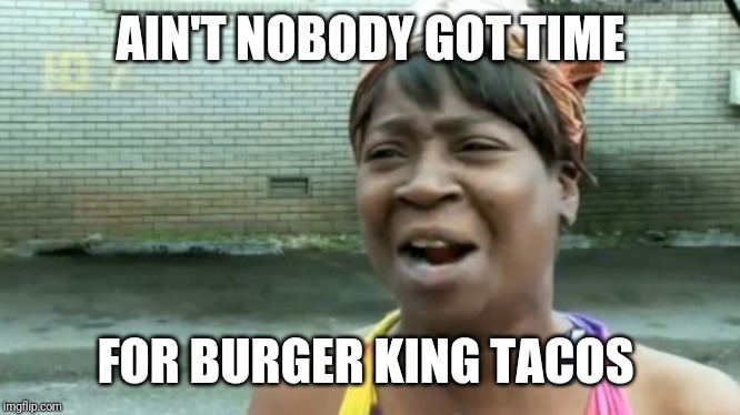 Ain't Nobody Got Time For That | AIN'T NOBODY GOT TIME; FOR BURGER KING TACOS | image tagged in memes,aint nobody got time for that | made w/ Imgflip meme maker