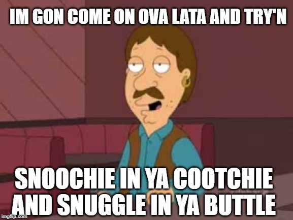 IM GON COME ON OVA LATA AND TRY'N; SNOOCHIE IN YA COOTCHIE AND SNUGGLE IN YA BUTTLE | image tagged in bruce,netflix and chill,family guy,ooohhh noooo | made w/ Imgflip meme maker