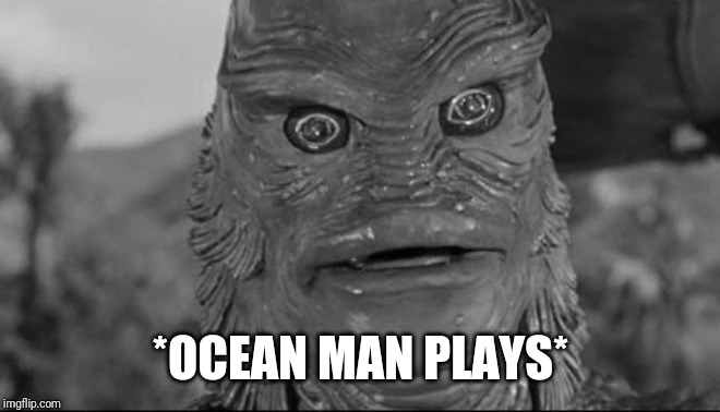 Ocean man | *OCEAN MAN PLAYS* | image tagged in ocean man | made w/ Imgflip meme maker