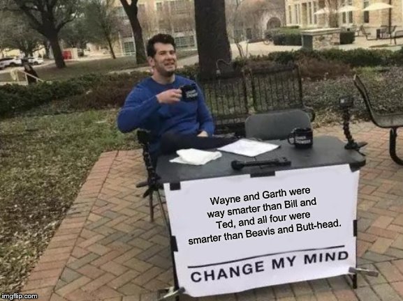 Change My Mind... although I'm sure you won't even try this time. | Wayne and Garth were way smarter than Bill and Ted, and all four were smarter than Beavis and Butt-head. | image tagged in memes,change my mind,wayne's world,bill and ted,beavis and butthead | made w/ Imgflip meme maker