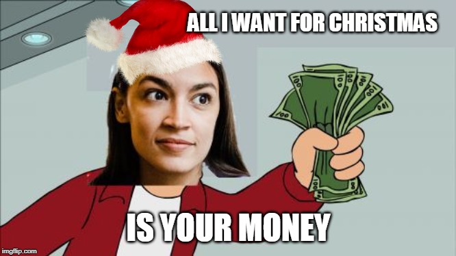 Alexandria Ocasio-Cortez Shut Up and Give Me Your Money | ALL I WANT FOR CHRISTMAS; IS YOUR MONEY | image tagged in alexandria ocasio-cortez shut up and give me your money | made w/ Imgflip meme maker