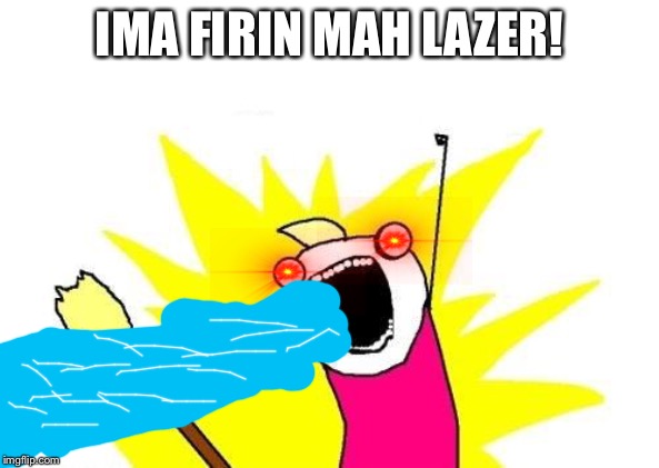 X All The Y Meme | IMA FIRIN MAH LAZER! | image tagged in memes,x all the y | made w/ Imgflip meme maker