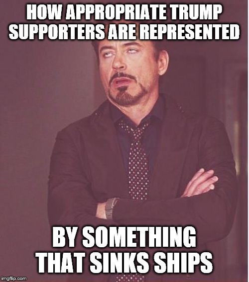 Face You Make Robert Downey Jr Meme | HOW APPROPRIATE TRUMP SUPPORTERS ARE REPRESENTED BY SOMETHING THAT SINKS SHIPS | image tagged in memes,face you make robert downey jr | made w/ Imgflip meme maker