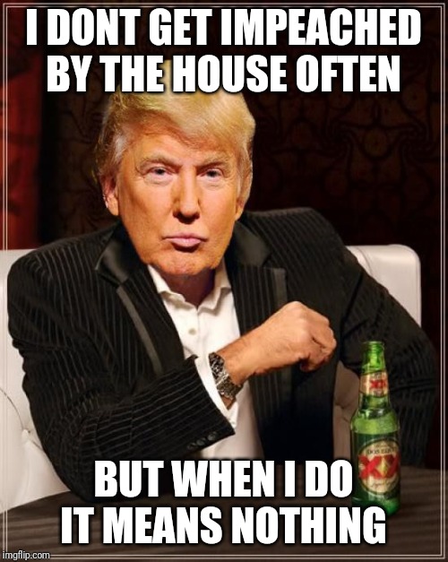 Trump Most Interesting Man In The World | I DONT GET IMPEACHED BY THE HOUSE OFTEN; BUT WHEN I DO IT MEANS NOTHING | image tagged in trump most interesting man in the world | made w/ Imgflip meme maker