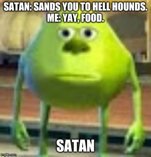 Sully Wazowski | SATAN: SANDS YOU TO HELL HOUNDS.
ME: YAY, FOOD. SATAN | image tagged in sully wazowski | made w/ Imgflip meme maker