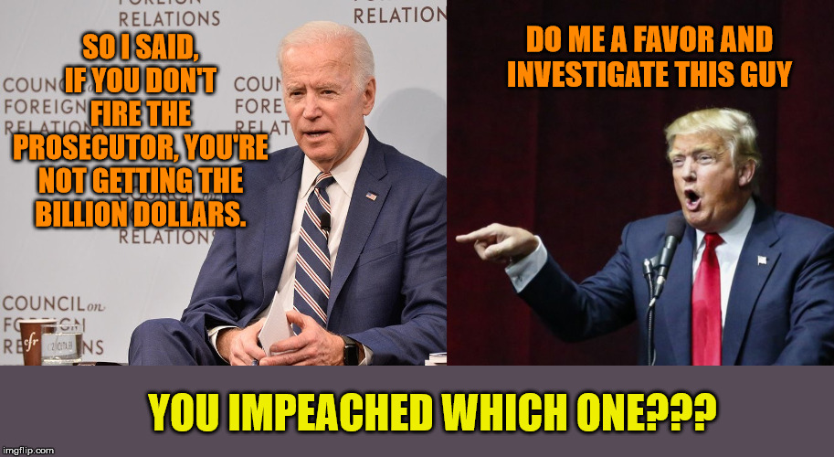 Investigating Crime is now a Crime? | DO ME A FAVOR AND INVESTIGATE THIS GUY; SO I SAID, IF YOU DON'T FIRE THE PROSECUTOR, YOU'RE NOT GETTING THE BILLION DOLLARS. YOU IMPEACHED WHICH ONE??? | image tagged in impeachment,joe biden,president trump,liberal logic | made w/ Imgflip meme maker