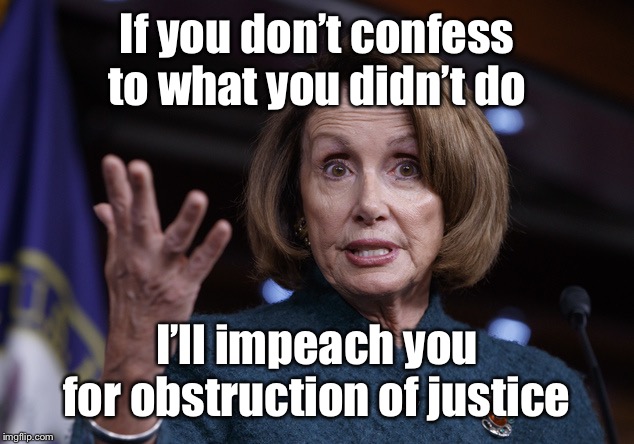 She’s right, you know | If you don’t confess to what you didn’t do; I’ll impeach you for obstruction of justice | image tagged in good old nancy pelosi,impeachment,president trump,obstruction of justice,confession | made w/ Imgflip meme maker