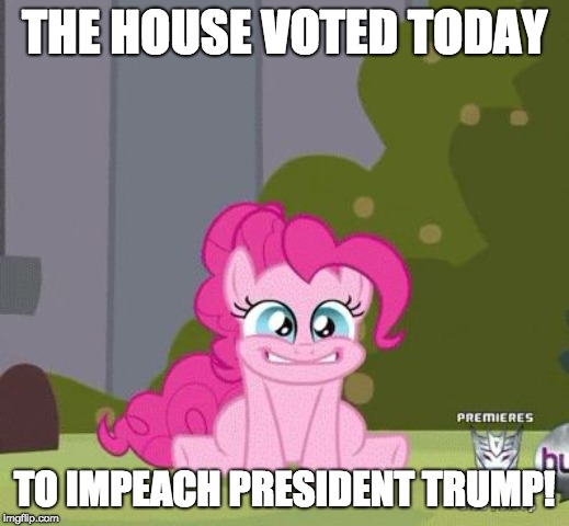Progress is made on impeachment! | THE HOUSE VOTED TODAY; TO IMPEACH PRESIDENT TRUMP! | image tagged in excited pinkie pie,impeach trump,memes | made w/ Imgflip meme maker