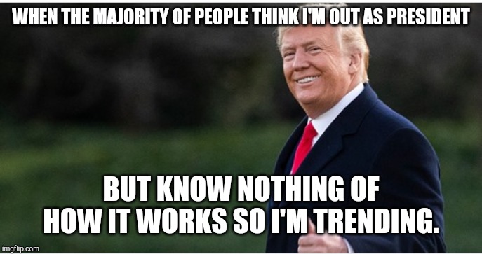 WHEN THE MAJORITY OF PEOPLE THINK I'M OUT AS PRESIDENT; BUT KNOW NOTHING OF HOW IT WORKS SO I'M TRENDING. | image tagged in donald trump,trump impeachment | made w/ Imgflip meme maker