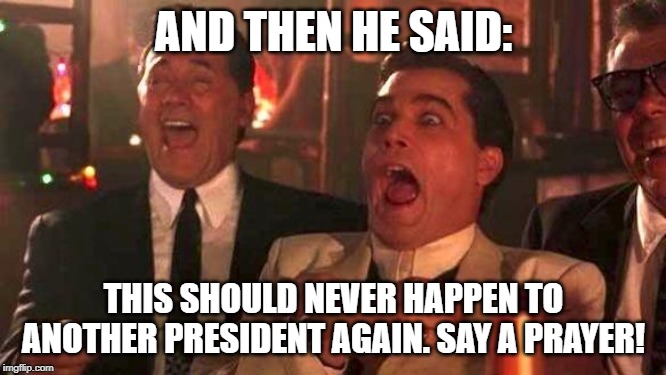 good fellas | AND THEN HE SAID:; THIS SHOULD NEVER HAPPEN TO ANOTHER PRESIDENT AGAIN. SAY A PRAYER! | image tagged in good fellas | made w/ Imgflip meme maker
