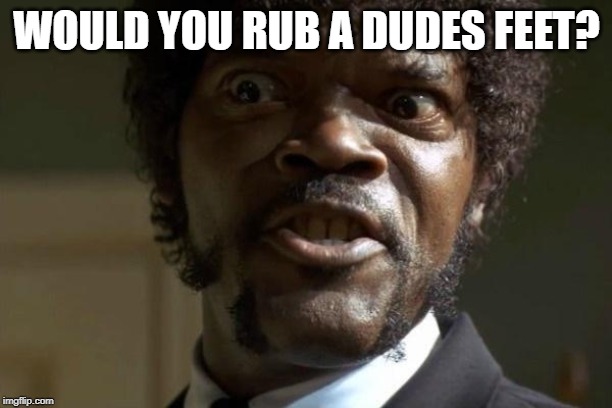 Pulp Fiction - Jules | WOULD YOU RUB A DUDES FEET? | image tagged in pulp fiction - jules | made w/ Imgflip meme maker