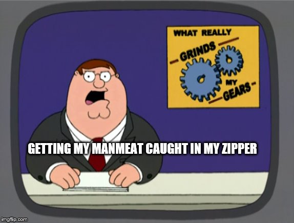 Peter Griffin News | GETTING MY MANMEAT CAUGHT IN MY ZIPPER | image tagged in memes,peter griffin news | made w/ Imgflip meme maker