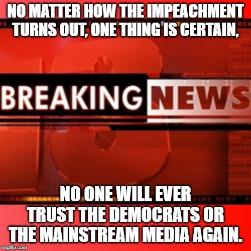 trust is gone | NO MATTER HOW THE IMPEACHMENT TURNS OUT, ONE THING IS CERTAIN, NO ONE WILL EVER TRUST THE DEMOCRATS OR THE MAINSTREAM MEDIA AGAIN. | image tagged in breaking news,democrats,fake news | made w/ Imgflip meme maker