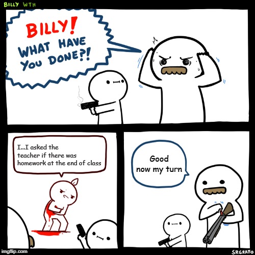 Billy, What Have You Done | I...I asked the teacher if there was homework at the end of class; Good now my turn | image tagged in billy what have you done | made w/ Imgflip meme maker