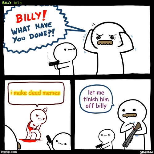 Billy, What Have You Done | i make dead memes; let me finish him off billy | image tagged in billy what have you done | made w/ Imgflip meme maker