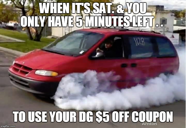 WHEN IT'S SAT. & YOU ONLY HAVE 5 MINUTES LEFT . . TO USE YOUR DG $5 OFF COUPON | image tagged in funny memes,funny,bad pun,car jokes,automobile,too funny | made w/ Imgflip meme maker