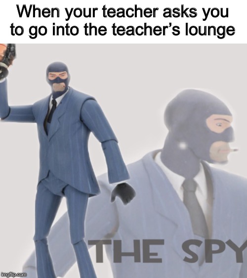 The Spy | When your teacher asks you to go into the teacher’s lounge | image tagged in tf2 spy,teachers lounge,school | made w/ Imgflip meme maker