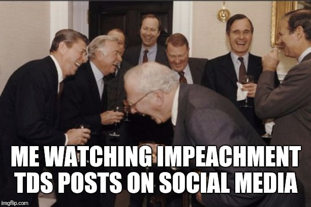 Laughing Men In Suits |  ME WATCHING IMPEACHMENT TDS POSTS ON SOCIAL MEDIA | image tagged in memes,laughing men in suits | made w/ Imgflip meme maker