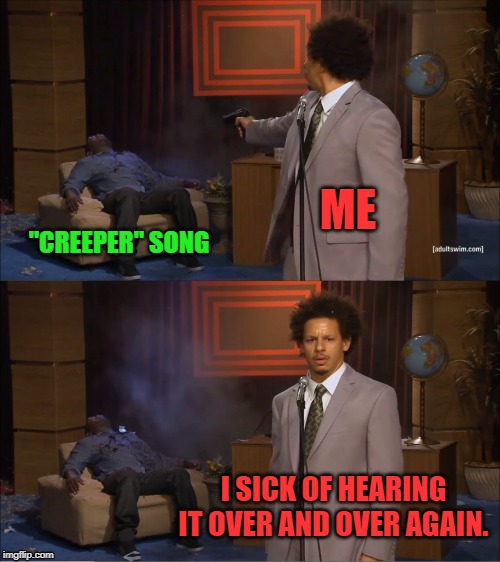 Sorry Not Sorry | ME; "CREEPER" SONG; I SICK OF HEARING IT OVER AND OVER AGAIN. | image tagged in memes,who killed hannibal,creeper,minecraft,song | made w/ Imgflip meme maker