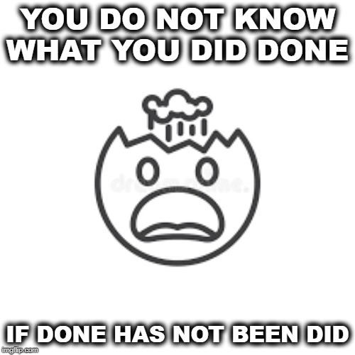 YOU DO NOT KNOW WHAT YOU DID DONE; IF DONE HAS NOT BEEN DID | image tagged in smart | made w/ Imgflip meme maker