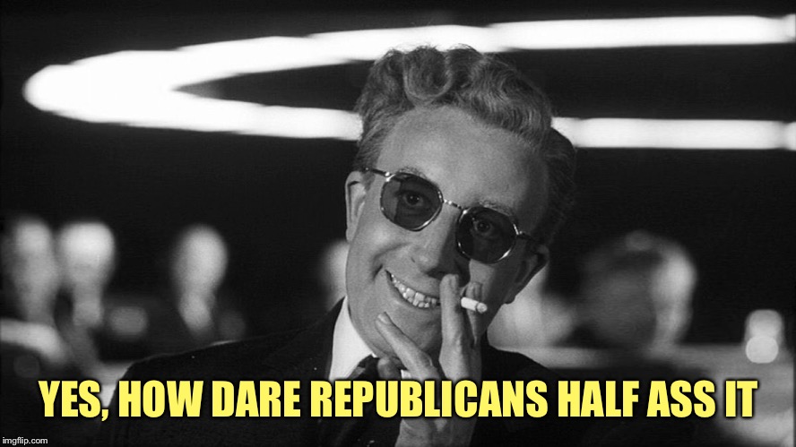 Doctor Strangelove says... | YES, HOW DARE REPUBLICANS HALF ASS IT | image tagged in doctor strangelove says | made w/ Imgflip meme maker