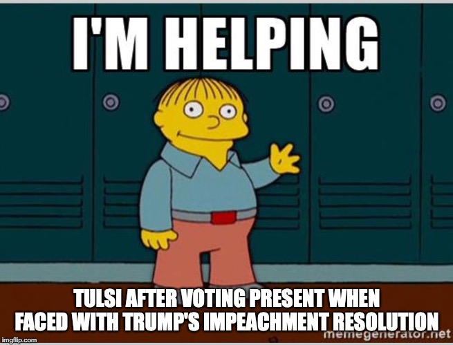 I'm Helping | TULSI AFTER VOTING PRESENT WHEN FACED WITH TRUMP'S IMPEACHMENT RESOLUTION | image tagged in i'm helping | made w/ Imgflip meme maker