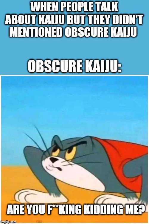 Turtle Cat | WHEN PEOPLE TALK ABOUT KAIJU BUT THEY DIDN'T MENTIONED OBSCURE KAIJU; OBSCURE KAIJU:; ARE YOU F**KING KIDDING ME? | image tagged in turtle cat | made w/ Imgflip meme maker