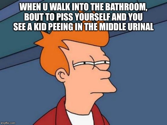 Futurama Fry | WHEN U WALK INTO THE BATHROOM, BOUT TO PISS YOURSELF AND YOU SEE A KID PEEING IN THE MIDDLE URINAL | image tagged in memes,futurama fry | made w/ Imgflip meme maker