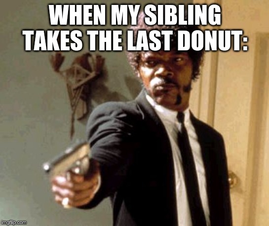 Say That Again I Dare You | WHEN MY SIBLING TAKES THE LAST DONUTS: | image tagged in memes,say that again i dare you | made w/ Imgflip meme maker