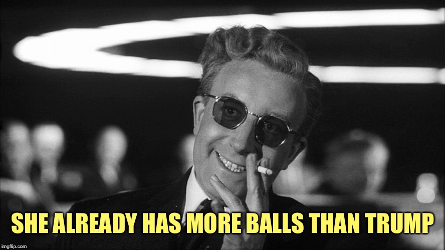 Doctor Strangelove says... | SHE ALREADY HAS MORE BALLS THAN TRUMP | image tagged in doctor strangelove says | made w/ Imgflip meme maker