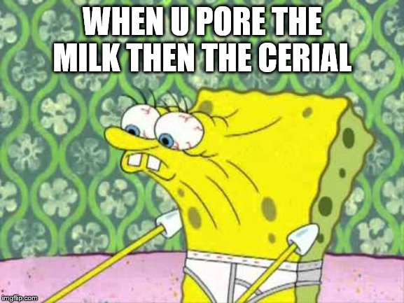 Spungebob | WHEN U PORE THE MILK THEN THE CERIAL | image tagged in spungebob | made w/ Imgflip meme maker