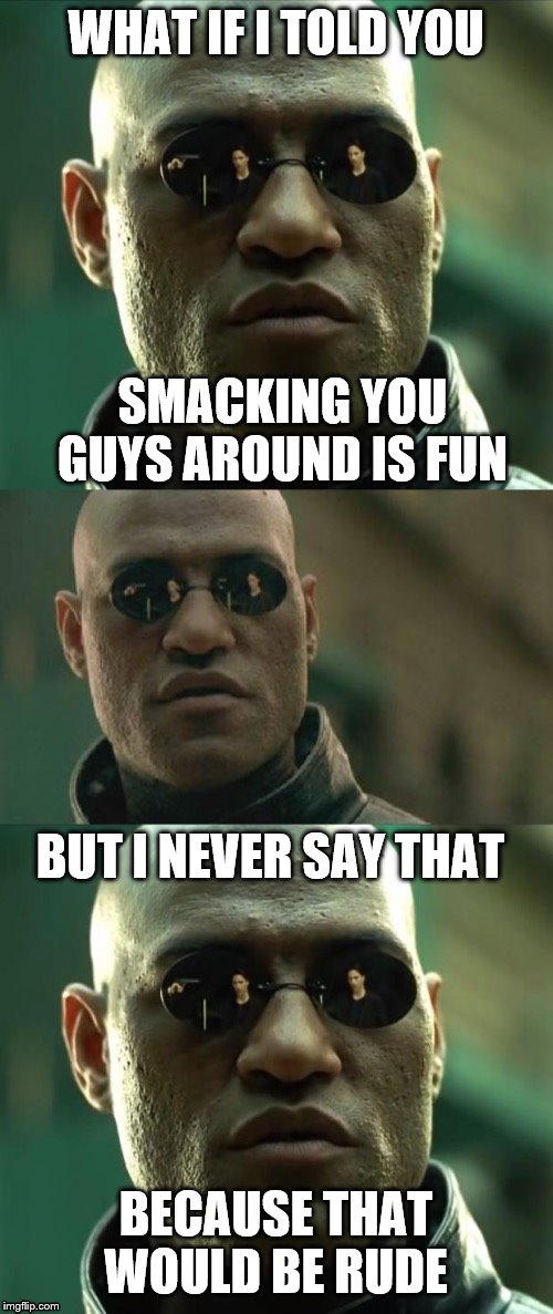 Maybe I find enjoyment in this aspect of ImgFlip? I don't know. | WHAT IF I TOLD YOU; SMACKING YOU GUYS AROUND IS FUN; BUT I NEVER SAY THAT; BECAUSE THAT WOULD BE RUDE | image tagged in morpheus 3-panel,debate,politics,politics lol,smackdown,disrespect | made w/ Imgflip meme maker