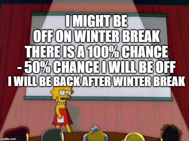 Lisa Simpson's Presentation | I MIGHT BE OFF ON WINTER BREAK; THERE IS A 100% CHANCE - 50% CHANCE I WILL BE OFF; I WILL BE BACK AFTER WINTER BREAK | image tagged in lisa simpson's presentation | made w/ Imgflip meme maker