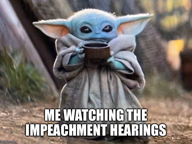 Baby yoda | ME WATCHING THE IMPEACHMENT HEARINGS | image tagged in baby yoda | made w/ Imgflip meme maker