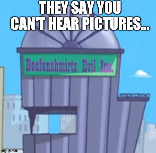 THEY SAY YOU CAN'T HEAR PICTURES... | image tagged in memes | made w/ Imgflip meme maker