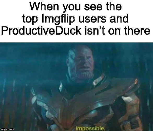 I can’t believe it | When you see the top Imgflip users and ProductiveDuck isn’t on there | image tagged in thanos impossible,prodctiveduck | made w/ Imgflip meme maker