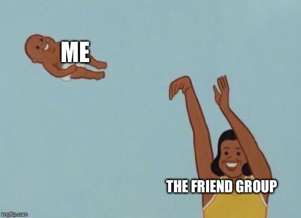 Yeet baby | ME; THE FRIEND GROUP | image tagged in yeet baby | made w/ Imgflip meme maker
