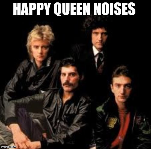 Queen Band | HAPPY QUEEN NOISES | image tagged in queen band | made w/ Imgflip meme maker