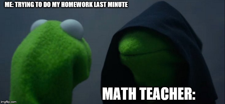 Evil Kermit | ME: TRYING TO DO MY HOMEWORK LAST MINUTE; MATH TEACHER: | image tagged in memes,evil kermit | made w/ Imgflip meme maker