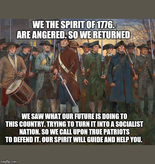 revolutionary militia | WE THE SPIRIT OF 1776. ARE ANGERED. SO WE RETURNED; WE SAW WHAT OUR FUTURE IS DOING TO THIS COUNTRY. TRYING TO TURN IT INTO A SOCIALIST NATION. SO WE CALL UPON TRUE PATRIOTS TO DEFEND IT. OUR SPIRIT WILL GUIDE AND HELP YOU. | image tagged in revolutionary militia | made w/ Imgflip meme maker