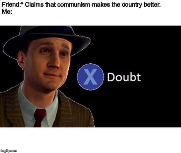 L.A. Noire Press X To Doubt | Friend:* Claims that communism makes the country better.
Me: | image tagged in la noire press x to doubt | made w/ Imgflip meme maker