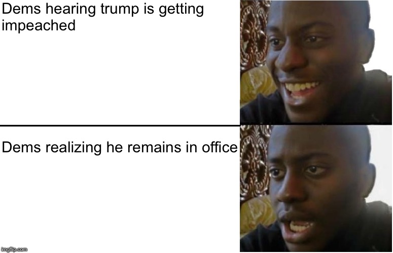 Disappointed Black Guy | Dems hearing trump is getting 
impeached; Dems realizing he remains in office | image tagged in disappointed black guy,impeachment,trump,democrats | made w/ Imgflip meme maker