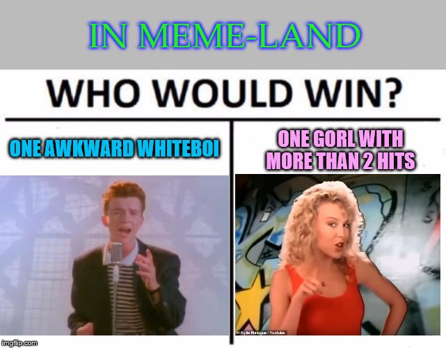 YOU BETTER PICK KYLIE THO | IN MEME-LAND; ONE AWKWARD WHITEBOI; ONE GORL WITH MORE THAN 2 HITS | image tagged in memes,who would win,80s music,1980s,lol,rick astley | made w/ Imgflip meme maker