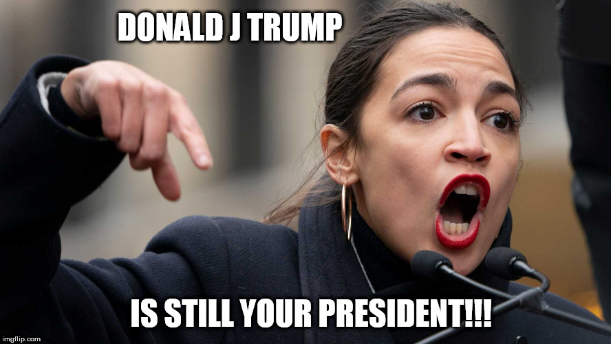 Still your President! | DONALD J TRUMP; IS STILL YOUR PRESIDENT!!! | image tagged in memes,aoc,democrat,liberal,snowflakes,donald trump | made w/ Imgflip meme maker